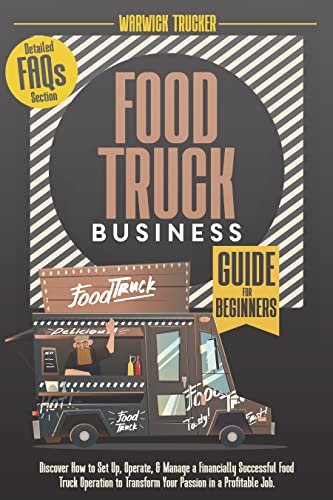 Food Truck Business Guide for Beginners: Book of How to Open, Build & Run a Mobile Restaurant. Start Up, Grow and Operate Successful Food Truck Business to Turn Your Passion Into a Profitable Venture