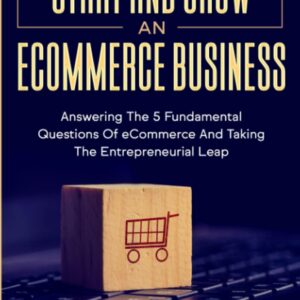 [2022 Version] How to Start and Grow an E-Commerce Business: Answering the 5 Fundamental Questions of eCommerce and Taking the Entrepreneurial Leap
