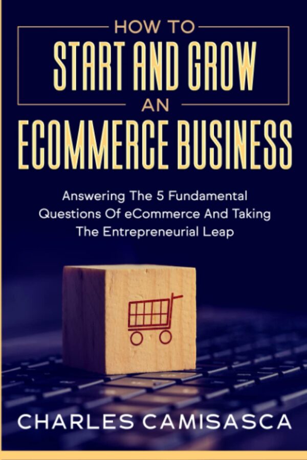 [2022 Version] How to Start and Grow an E-Commerce Business: Answering the 5 Fundamental Questions of eCommerce and Taking the Entrepreneurial Leap