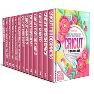 Cricut 2022: 13 Books In 1 - Master Your Crafting Skills & Start Your DIY Business. A Zero-To-Hero Guide for Beginners Featuring +310 Original Projects & The Hidden Functions of Each Machine!