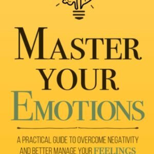 Master Your Emotions: A Practical Guide to Overcome Negativity and Better Manage Your Feelings (Mastery Series) Master Your Emotions: A Practical Guide to Overcome Negativity and Better Manage Your Feelings (Mastery Series)
