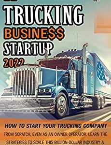 Trucking Business Startup 2022: How to Start Your Trucking Company from Scratch, Even as Owner Operator. Learn the Strategies to Scale This Billion-Dollar Industry & Maximize Your Revenues in No Time